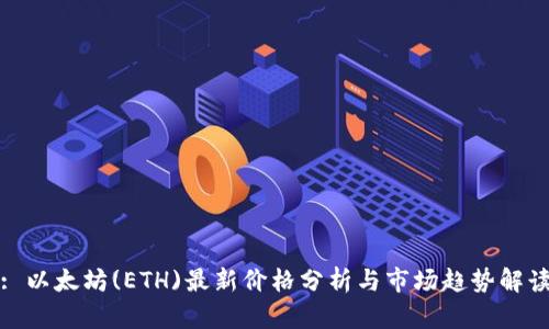 : 以太坊(ETH)最新价格分析与市场趋势解读