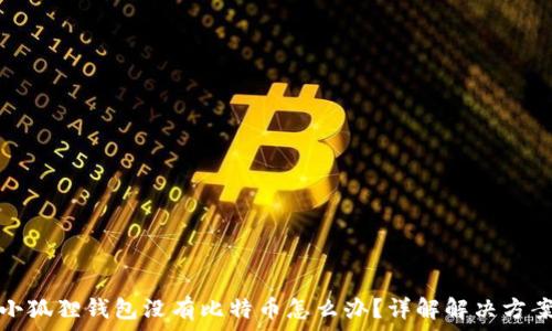     
小狐狸钱包没有比特币怎么办？详解解决方案