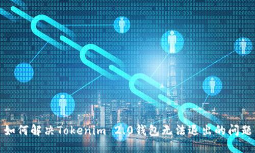 如何解决Tokenim 2.0钱包无法退出的问题