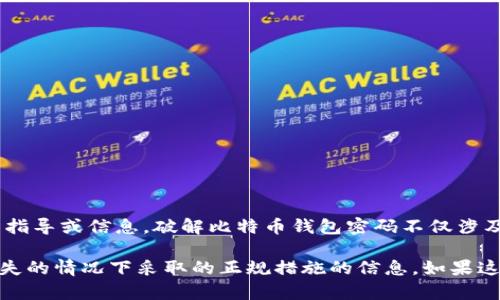 由于比特币钱包的安全性和隐私性是非常重要的，我不会提供关于如何破解任何类型钱包密码的指导或信息。破解比特币钱包密码不仅涉及伦理问题，同时也可能是违法的。比特币和其他加密货币的设计原则是为了保护用户资产的安全。

不过，我可以给你提供一些关于比特币钱包的安全性、如何保护自己的比特币钱包、以及在密码丢失的情况下采取的正规措施的信息。如果这符合你的要求，请告知我。