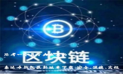 思考一个易于大众且的


泰达币钱包最新版本下载：安全、便捷、高效