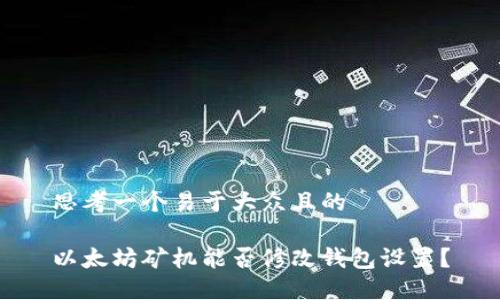 思考一个易于大众且的
以太坊矿机能否修改钱包设置?