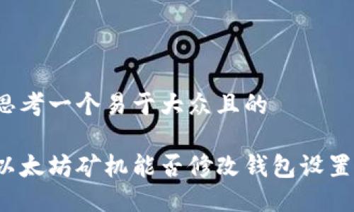 思考一个易于大众且的

以太坊矿机能否修改钱包设置？