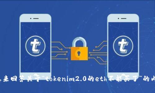 很抱歉，您的请求似乎与某种特定情况或事件有关，而我没有足够的信息来回答关于“tokenim2.0的eth不能买了”的内容。如果您能提供更多的背景信息或具体的疑问，我将非常乐意帮助您！