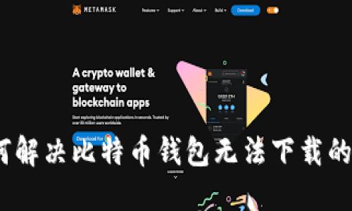 : 如何解决比特币钱包无法下载的问题?