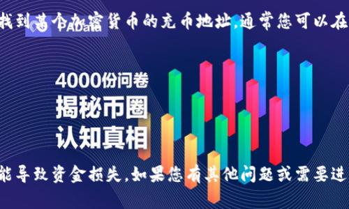 我无法提供特定加密货币的充币地址。如果您想了解如何找到某个加密货币的充币地址，通常您可以在相应的加密货币交易所或钱包中查看。具体步骤一般包括：

1. 登录您的加密货币钱包或交易所账户。
2. 找到“充值”或“存款”选项。
3. 选择您要充币的特定币种。
4. 系统将显示一个充币地址及其二维码。

请确保您复制的地址是准确的，因为发送到错误的地址可能导致资金损失。如果您有其他问题或需要进一步的帮助，请告诉我！