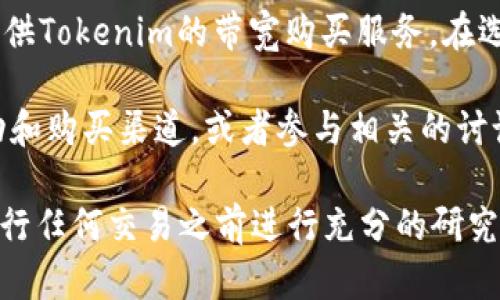 在寻找Tokenim带宽的购买渠道时，可以考虑以下几种方式：

1. **官方网站**：访问Tokenim的官方平台，通常会提供带宽购买的服务和详细指南。这是最直接也是最安全的方式。

2. **加密货币交易所**：一些支持Tokenim的加密货币交易所可能会提供相关的带宽购买服务。在这些平台上进行交易时，请确保选择信誉良好的交易所，以确保资金安全。

3. **区块链社区**：加入Tokenim相关的社区或论坛，如Telegram群组、Discord服务器等，向其他用户请教购买带宽的最佳渠道。有时社区成员会分享他们的经验和推荐的资源。

4. **第三方服务商**：一些专门提供区块链服务的第三方公司可能会提供Tokenim的带宽购买服务。在选择第三方供应商时，务必要验证他们的信誉和服务质量。

5. **社交媒体**：关注Tokenim在社交媒体上的官方帐户，更新最新活动和购买渠道，或者参与相关的讨论以获取更多信息。

通过这些渠道，您应该能够找到购买Tokenim带宽的合适途径。务必在进行任何交易之前进行充分的研究，以确保安全性和可靠性。