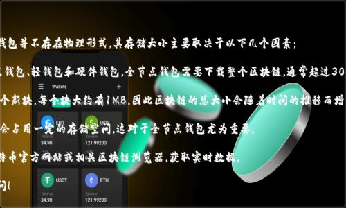 比特币钱包的大小是一个相对复杂的话题，因为比特币钱包并不存在物理形式，其存储大小主要取决于以下几个因素：

1. **钱包类型**：比特币钱包分为不同类型，包括全节点钱包、轻钱包和硬件钱包。全节点钱包需要下载整个区块链，通常超过300GB，而轻钱包仅需要存储一些必要的文件，通常比较小。

2. **区块链自增**：比特币区块链每十分钟就会增加一个新块，每个块大约有1MB，因此区块链的总大小会随着时间的推移而增大。

3. **交易历史**：用户的钱包中包含的交易历史记录也会占用一定的存储空间，这对于全节点钱包尤为重要。

为获取当前比特币区块链的确切大小，用户可以查询比特币官方网站或相关区块链浏览器，获取实时数据。

如果你对比特币或其钱包有进一步的问题，欢迎随时询问！
