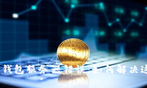 Tokenim 2.0钱包服务器错误：如何解决这个棘手问题？