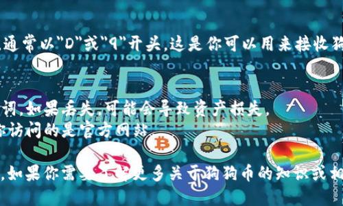 要下载狗狗币（Dogecoin）钱包地址，你需要首先选择一种合适的狗狗币钱包，并按照以下步骤进行操作：

### 选择狗狗币钱包
狗狗币的钱包有多种类型，包括桌面钱包、移动钱包和在线钱包。常见的狗狗币钱包有：
- **狗狗币官方客户端**：适合电脑用户，提供完全控制。
- **Exodus**：支持多种加密货币，界面友好。
- **Trust Wallet**：适合移动设备，支持多种币种。
- **Coinomi**：一个多币种钱包，功能强大。

### 下载步骤
1. **访问钱包官网**：
   - 选择你要使用的钱包，访问其官方网站。确保你访问的是正规的网址，以避免网络钓鱼。

2. **下载并安装**：
   - 根据你的设备选择对应的版本下载（如Windows、Mac、iOS或Android），然后按照安装程序的提示进行安装。

3. **创建新钱包或恢复钱包**：
   - 安装完成后，打开钱包应用，你可以选择创建一个新钱包或恢复一个已有钱包。如果是新钱包，你需要设置一个强密码，并记录好恢复种子（Seed Phrase）。

4. **获取钱包地址**：
   - 创建完钱包后，你将能够看到你的狗狗币钱包地址，通常以