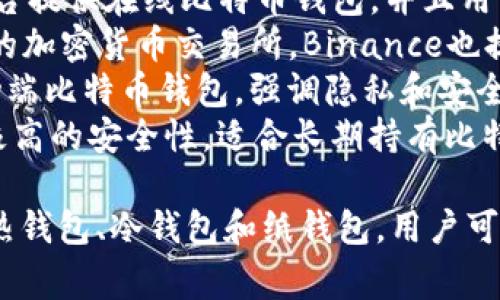 比特币钱包可以是多种平台提供的服务。常见的平台包括：

1. **Coinbase** - 这是一个广受欢迎的交易所，提供用户友好的比特币钱包。
2. **Blockchain.com** - 这个平台提供在线比特币钱包，并且用户可以查看区块链交易。
3. **Binance** - 作为全球最大的加密货币交易所，Binance也提供一个安全的钱包服务。
4. **Mycelium** - 这是一个移动端比特币钱包，强调隐私和安全性。
5. **Trezor** - 硬件钱包，提供极高的安全性，适合长期持有比特币的用户。

此外，还有很多其他类型的钱包，如热钱包、冷钱包和纸钱包，用户可以根据自己的需求选择合适的钱包。