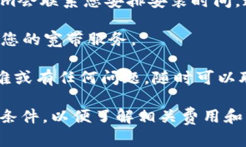 要获得Tokenim的宽带，您可以遵循以下步骤：

1. **访问官方网站**：首先，前往Tokenim的官方网站，查找其提供的宽带服务信息。

2. **注册账户**：如果您还没有Tokenim的账户，您需要注册一个账户，以便获取更多的服务信息。

3. **选择宽带套餐**：在网站上查看不同的宽带套餐，选择最适合您需求的套餐。

4. **填写申请表格**：通常，您会需要填写一些表格来申请宽带服务，包括您的个人信息、地址等。

5. **提交申请**：在填写完申请表格后，提交您的申请。您可能会收到一封确认邮件，确认您的申请已被处理。

6. **等待安装**：一旦申请得到批准，Tokenim会联系您安排安装时间。通常会有技术人员上门安装设备和连接宽带。

7. **激活服务**：安装完成后，按照指导激活您的宽带服务。

8. **咨询客服**：如果在申请过程中遇到困难或有任何问题，随时可以联系Tokenim的客服团队。

请确保您在申请过程中仔细查看所有条款和条件，以便了解相关费用和服务内容。