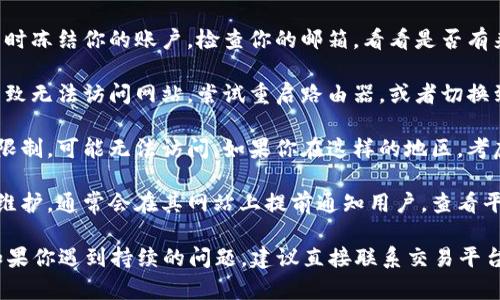 比特币的交易平台可能会出现各种原因导致用户无法访问或进入，以下是一些可能的原因及解决方案：

1. **服务器问题**：交易平台可能因为流量过大、维护或出现技术故障，导致服务器崩溃或无法响应。你可以尝试刷新页面或者稍后再试。

2. **账户问题**：如果有异常活动，平台可能会暂时冻结你的账户。检查你的邮箱，看看是否有来自交易平台的通知。

3. **网络问题**：你的网络连接可能出现问题，导致无法访问网站。尝试重启路由器，或者切换到另一种网络（如移动数据）看看是否能解决问题。

4. **地区限制**：部分交易平台在某些地区受到限制，可能无法访问。如果你在这样的地区，考虑使用VPN服务。

5. **更新或维护**：交易平台可能在进行更新或维护，通常会在其网站上提前通知用户。查看平台的社交媒体或公告栏以获取最新信息。

此外，保持对比特币市场的关注，了解最新动态。如果你遇到持续的问题，建议直接联系交易平台的客服获取帮助。