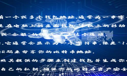 比特币钱包地址是用来接收比特币交易的唯一标识符。每个比特币钱包都有一个或多个钱包地址，通常为一串字母和数字的组合。要找到你的比特币钱包地址，通常可以按照以下步骤操作：

1. **打开你的比特币钱包**：首先，打开你所使用的比特币钱包应用，可能是在电脑上的桌面钱包、手机上的移动钱包，或者是在线钱包。

2. **查找“接收”或“余额”选项**：在钱包的主界面上，通常会有一个“接收”或“余额”的选项。点击这个选项。

3. **获取钱包地址**：在“接收”页面上，你应该能看到你的比特币钱包地址。它通常会显示为一个字符串，像是“1A1zP1eP5QGefi2DMPTfTL5SLmv7DivfNa”。

4. **使用QR码**：许多钱包应用还会提供QR码功能，你可以通过扫描这个QR码来分享你的比特币地址。

如果你还没有比特币钱包，你需要先选择一个可靠的钱包服务提供商，并按照其提供的步骤来创建钱包并生成你的比特币地址。

切记，在分享你的钱包地址时要确保提供的是正确的地址，并且要注意保护自己的私钥，确保你的比特币资产安全。