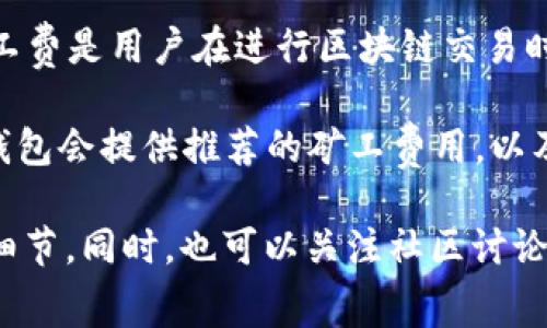 关于TokenIM 2.0钱包的矿工费，具体的费用通常会根据区块链网络的拥堵程度和交易的复杂性而变化。矿工费是用户在进行区块链交易时支付给矿工以处理和确认其交易的费用。在高峰时期，矿工费可能会增加，而在网络比较空闲时，则相对较低。

一般来说，用户在TokenIM 2.0钱包进行转账时，可以在确认交易前查看当前的矿工费详情。在进行交易时，钱包会提供推荐的矿工费用，以及用户可以选择的更高或更低的费用方案，用户可以根据自己的需求和交易紧迫性来选择。

为了获取最准确的信息，建议你访问TokenIM官方网站或查看其用户指南，了解最新的矿工费用标准和具体细节。同时，也可以关注社区讨论和相关论坛，以获取其他用户的经验和建议。