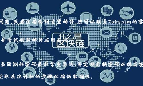 重置Tokenim 2.0密码的具体步骤可能因应用程序的不同版本和设备而略有不同，但通常可以按照以下一般流程进行：

### 重置Tokenim 2.0密码的步骤

1. **打开应用程序**  
   启动Tokenim 2.0应用程序，并确保您已经连接到互联网。

2. **找到登录页面**  
   在登录页面中，您通常会看到一个“忘记密码？”或“重置密码”的链接。

3. **点击重置密码链接**  
   点击“忘记密码？”链接，将引导您进入重置密码的流程。

4. **输入注册邮箱或用户名**  
   在接下来的页面中，输入与您的Tokenim帐户关联的电子邮件地址或用户名。

5. **检查电子邮件**  
   系统会向您的电子邮件发送一封重置密码的邮件。请检查您的收件箱（如未收到，检查垃圾邮件文件夹）。

6. **点击邮件中的链接**  
   打开电子邮件并点击里面的重置密码链接。

7. **设置新密码**  
   在打开的页面上，您将被要求输入新密码。确保选择一个强密码，以确保账户安全。

8. **确认密码**  
   通常需要再次输入新密码以确认无误。

9. **提交更改**  
   提交更改后，您通常会收到一条成功重置密码的确认消息。

10. **使用新密码登录**  
    返回Tokenim 2.0的登录页面，使用新的密码进行登录。

### 如果无法重置密码

- **联系支持团队**  
  如果您在以上步骤中遇到任何问题，或者没有收到重置邮件，您可以联系Tokenim的客户支持团队以获得进一步的帮助。

- **检查网络连接**  
  确保您的设备已连接到互联网，并尝试刷新邮件应用程序。

### 小提示：

为了保障账户安全，选择一个不容易猜测的密码是非常重要的，并定期更换密码以提高安全性。

请注意根据官方文档或支持渠道获取具体详细的步骤以确保准确性。