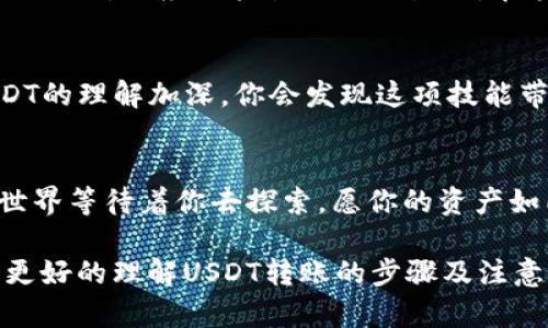   USDT钱包转钱包的秘密：一次简单操作能让你掌控数字资产！ / 

 guanjianci USDT, 钱包转账, 数字资产, 加密货币 /guanjianci 

引言：数字资产的快速转移
在数字化时代，特别是在金融领域，大家对于更快速、便捷的资金转移十分渴望。USDT（泰达币）作为一种稳定币，广受欢迎，它的特点在于价稳定、便于转账。今天，我们将深入探讨USDT钱包转钱包的流程，揭示其中的秘密，帮助你轻松掌握这一技能。

第一步：选择合适的钱包
想象一下，选择一个钱包就像选择一座安全的银行。USDT钱包分为冷钱包和热钱包，冷钱包就像是隐藏在家里的保险箱，而热钱包则是你随身携带的钱包。在初次使用时，建议使用知名的热钱包进行转账，因为它们通常功能齐全且更加用户友好，比如MetaMask、Trust Wallet等。

第二步：钱包注册与身份验证
注册钱包的过程可以形象化为打开一扇新的大门。在这扇门后，隐藏着无尽的数字财富。在注册时，你需要填写一些基本信息，并通过邮箱或手机验证身份。这就像在人生的一条道路上，确保你是合法的主人。

第三步：获取钱包地址
每个钱包都有独特的地址，它就像一张邮寄给你朋友的明信片上的地址，确保信息准确送达。找到你的USDT地址，记下它，并确保没有错误。一个小小的笔误可能导致你的资产丢失，像是把明信片寄错了地方，结果却是找不到朋友了。

第四步：转账流程的新手指导
转账的过程如同寄送包裹，你需要填写相关的信息，让包裹顺利到达。进入你的钱包，找到转账选项，输入对方的钱包地址和转账金额。在这里，一定要仔细，确认无误。输入完后，点击确认，包裹就开始了它的旅程。

第五步：确认交易状态
一旦点击确认，就像把包裹交给了快递公司，你需要静静等待它安全到达。大多数钱包会显示交易状态，你可以随时查看。这种期待的感觉就像等待礼物的到来，充满了满心的期待和喜悦。

第六步：完成转账后的检查
一旦交易完成，切记要登录并确认对方的钱包中是否已经收到相应的USDT。这可以比作在朋友家拆礼物，确认它是否完好无损。检查完后，可以再深呼吸一口气，感受这一过程带来的成就感。

附加提示：注意安全与隐私
在这个数字化的世界里，安全与隐私尤为重要。使用钱包时，确保你的私钥和密码安全，不要与任何人分享。想象一下，私钥就像你家门的钥匙，不应该轻易交给陌生人。在转账前，也要务必确认对方的钱包地址是否正确。如果可能，考虑开启双重验证，以增加安全性。

总结：轻松掌握USDT转账技能
通过上述步骤，USDT钱包转钱包的流程不再神秘。掌握这一技能，如同驾驭一辆飞驰的跑车，在数字资产的道路上畅行无阻。随着对USDT的理解加深，你会发现这项技能带来的不仅仅是资金的便捷流转，更是一种无形的自信。在未来的数字经济中，勇于探索、不断学习，是每一个数字资产拥有者的必修课。

结束语：你的数字财富之旅
希望通过本文的介绍，你能够轻松掌握USDT钱包转账的流程。无论是个人投资、还是为了与他人进行交易，都能游刃有余。未来的数字世界等待着你去探索，愿你的资产如同奔腾的河流，源源不断。当你每完成一次转账，都像是在为自己的财富编织出更美好的未来。

以上内容是关于USDT钱包转账流程的详细指南，通过比喻和形象化的表达，使文本更具表现力和情感化。希望这篇文章能够帮助用户更好的理解USDT转账的步骤及注意事项。