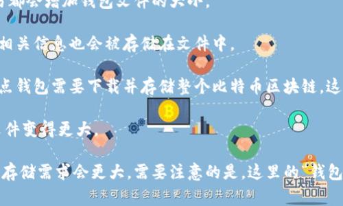 比特币钱包文件的大小可以因多个因素而异，通常会受到以下几个方面的影响：

1. **交易数量**：比特币钱包文件的大小通常与用户在其钱包中存储的交易数量有关。每次交易都会增加钱包文件的大小。

2. **地址数量**：如果用户生成了多个比特币地址，钱包文件的大小也会增加，因为每个地址的相关信息也会被存储在文件中。

3. **钱包类型**：不同类型的钱包（如全节点钱包、轻钱包等）所需的文件大小也是不同的。全节点钱包需要下载并存储整个比特币区块链，这可能达到几百GB，而轻钱包则不需要完整的区块链，只存储必要的信息，所以文件尺寸会小得多。

4. **辅助数据**：一些钱包可能会存储额外的信息，例如用户的备份、日记或者注释，也会导致文件变得更大。

在一般情况下，一个比特币钱包文件的大小可能在几KB到几MB之间，但如果是全节点钱包，整体存储需求会更大。需要注意的是，这里的“钱包文件”主要是指软件生成的本地数据文件，并不包括比特币网络的完整区块链数据。