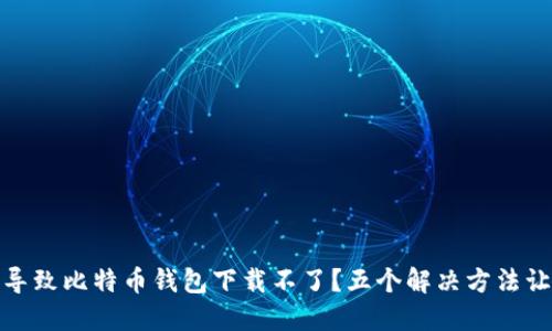 是什么原因导致比特币钱包下载不了?五个解决方法让你轻松应对