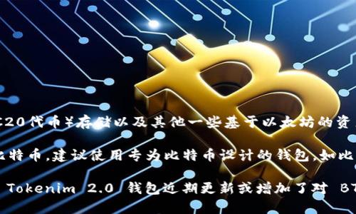 截至我知识的截止日期（2023年10月），Tokenim 2.0 钱包主要支持以太坊及其各种代币（如ERC20代币）存储以及其他一些基于以太坊的资产。通常情况下，Tokenim 2.0 如果没有明示支持比特币（BTC），那么它可能不适合存储BTC资产。

比特币和以太坊是两个不同的区块链网络，它们使用不同的地址格式和交易协议。如果你想存储比特币，建议使用专为比特币设计的钱包，如比特币钱包、硬件钱包（如Ledger、Trezor）等。

在选择钱包时，最好查阅官方文档或支持页面，以确认其支持的加密货币种类以及相关功能。如果 Tokenim 2.0 钱包近期更新或增加了对 BTC 的支持，相关的信息应该可以在官方渠道找到。请务必确保所使用的钱包是安全和信誉良好的。