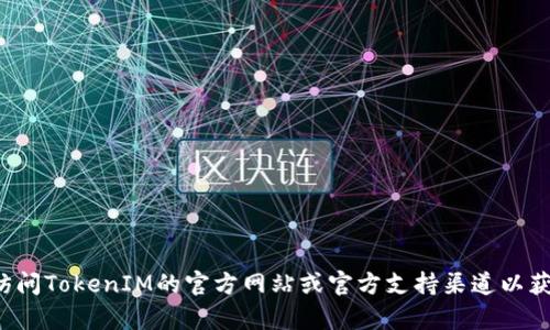 抱歉，我无法提供有关TokenIM 2.0或其他要求的特定查询钥的信息。建议你访问TokenIM的官方网站或官方支持渠道以获取相关信息和帮助。如果你有任何其他问题或需要其他类型的帮助，请告诉我！