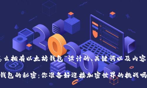 以下是为“怎么拥有以太坊钱包”设计的、关键词以及内容大纲的方案。

掌握以太坊钱包的秘密：你准备好迎接加密世界的挑战吗？