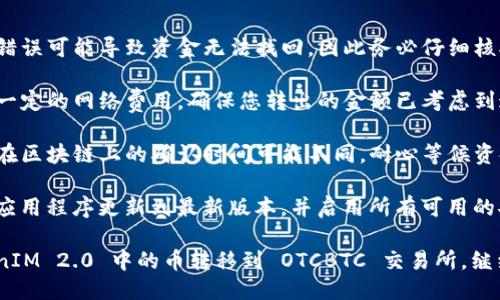 关于如何将 TokenIM 2.0 中的币转移到 OTCBTC 交易所，您可以按照以下步骤进行操作。

### 转币步骤

1. **登录到 TokenIM 2.0**
   - 首先，打开 TokenIM 应用程序并使用您的账户登录。
  
2. **找到您的资产**
   - 在 TokenIM 主界面，浏览您的资产列表，找到您要转移到 OTCBTC 的币种。

3. **选择“提币”或“转出”**
   - 点击您选择的币种后，通常会看到 “提币”（Transfer）或 “转出”（Withdraw）的选项，点击进入提币界面。

4. **输入 OTCBTC 提币地址**
   - 前往 OTCBTC 交易所，在“资产管理” - “充值”页面找到您想要接收的币种地址。然后复制该地址。
   - 回到 TokenIM 提币页面，将复制的地址粘贴到提币地址栏中。

5. **输入转账金额**
   - 在金额输入框中输入您希望转移的数量。请注意，确保您的余额充足以覆盖转账费用。

6. **确认交易**
   - 在进行提币之前，仔细检查提币地址和金额是否正确。错误的地址可能导致不可逆的资金损失。
   - 点击 “确认” 或 “提交” 按钮。

7. **完成安全验证**
   - 根据 TokenIM 的安全设置，您可能需要输入交易密码或进行二次验证来确认此次操作。

8. **等待转账完成**
   - 提交请求后，转账将进入区块链网络进行处理。您可以通过 TokenIM 查看交易记录，并在 OTCBTC 查到到账情况。

### 注意事项

- **确认地址的准确性：** 转账地址错误可能导致资金无法找回，因此务必仔细核对地址。
  
- **考虑转账费用：** 每次转账会有一定的网络费用，确保您转出的金额已考虑到这部分费用。
  
- **流动性和到账时间：** 不同币种在区块链上的确认时间可能不同，耐心等候资金到达 OTCBTC 账户。

- **安全性：** 确保您的 TokenIM 应用程序更新到最新版本，并启用所有可用的安全功能。

通过以上步骤，您就能够顺利将 TokenIM 2.0 中的币转移到 OTCBTC 交易所，继续进行后续交易。