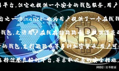 是的，现在有很多在线钱包可以用来存储和管理狗狗币（Dogecoin）。以下是一些比较常见的在线钱包选项：

1. **eToro**: eToro 平台提供了一个方便的狗狗币交易和存储功能，用户可以在这里轻松管理自己的数字资产。

2. **Coinbase**: 虽然 Coinbase 主要是一家交易平台，但它也提供一个安全的钱包服务，用户可以在这里存放狗狗币。

3. **Binance**: 作为全球最大的加密货币交易平台之一，Binance 也为用户提供了一个在线钱包选项，可以安全地存储多种加密货币，包括狗狗币。

4. **Exodus**: Exodus 是一个用户友好的多币种钱包，允许用户在线存储狗狗币，并提供漂亮的界面和易于使用的功能。

5. **Trust Wallet**: 这是一个专为移动设备设计的钱包，支持狗狗币等多种加密货币，用户可以直接在手机上管理他们的资产。

请注意，使用在线钱包进行加密货币交易时，请确保选择信誉良好的平台，并采取必要的安全措施，比如启用双重认证，以保护您的资产。