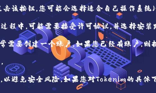 关于“Tokenim”的下载过程，建议您可以通过以下步骤进行：

1. **访问官方网站**：首先，您应该访问Tokenim的官方网站，以确保您获取的是最新和最安全的版本。

2. **寻找下载链接**：在网站上，通常会有明确的“下载”或“获取Tokenim”按钮。点击该按钮，您可能会选择适合自己操作系统（如Windows、macOS或Linux）的版本。

3. **按照说明进行安装**：下载完成后，打开安装文件，按照提示进行安装。在安装过程中，可能需要接受许可协议，并选择安装路径。

4. **创建账户或登录**：安装完成后，启动Tokenim应用程序。如果您是新用户，通常需要创建一个账户。如果您已经有账户，则按照提示登录。

5. **完成设置**：根据应用程序的指引，完成必要的设置，如安全选项、快捷方式等。

请注意，在下载和安装任何软件时，都要确保它们来自官方网站或信誉良好的平台，以避免安全风险。如果您对Tokenim的具体下载和安装过程还有其他疑问，可以查阅其官方网站上的FAQ或联系客服获取帮助。