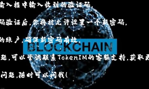 找回TokenIM密码的方法取决于TokenIM平台的具体操作流程。不过，通常来说，找回密码的一般步骤如下：

1. **访问TokenIM登录页面**：打开TokenIM的官方网站或者应用。

2. **查找“忘记密码”链接**：在登录界面，通常会有一个“忘记密码”或“找回密码”的链接，点击它。

3. **输入账户信息**：根据提示输入与账户关联的电子邮件地址、手机号码或用户名。

4. **接收验证码**：系统会向你提供的联系方式发送一条验证码。

5. **输入验证码**：在指定的输入框中输入收到的验证码。

6. **设置新密码**：通过验证码验证后，你将被允许设置一个新密码。

7. **确认更改**：重新登录你的账户，确保新密码有效。

如果在这个过程中遇到任何问题，可以尝试联系TokenIM的客服支持，获取更详细的帮助。

若需要更具体的帮助或有其他问题，随时可以问我！
