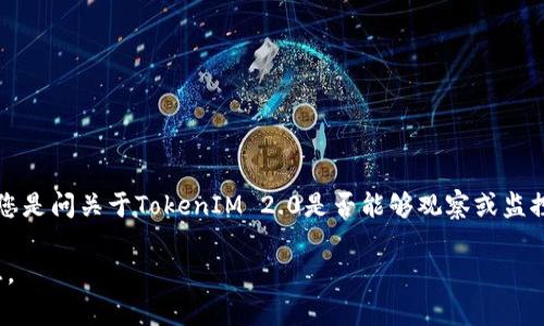 TokenIM 2.0 是一款用于区块链数据或加密货币交易的工具或平台，但我无法提供具体的实时数据或功能信息。如果您是问关于TokenIM 2.0是否能够观察或监控特定的区块链活动或交易，通常这类工具会提供一定的监控功能，但具体实现与功能请参考它的官方文档或用户手册。

如果您对TokenIM 2.0的观察或者监控功能有具体的问题，建议访问其官方网站或用户社区，获取最新和最准确的信息。