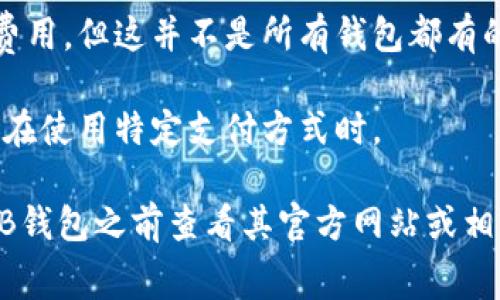 关于OKB钱包的收费问题，通常取决于您进行的具体交易或操作。以下是一些可能涉及费用的方面：

1. **交易手续费**：在使用OKB钱包进行加密货币交易时，可能会收取一定的交易手续费。这些费用通常是根据交易量或交易金额的百分比进行计算的。

2. **提现费用**：如果您将资金从OKB钱包提取到其他钱包或交易所，可能会产生提现费用。不同的加密货币可能有不同的提现费用标准。

3. **余额维护费**：某些钱包可能会对未使用的余额收取维护费用，但这并不是所有钱包都有的政策。具体收费情况需要查看OKB钱包的相关条款。

4. **充值费用**：有些平台可能会对充值操作收取费用，尤其是在使用特定支付方式时。

需要注意的是，这些费用可能会随时间而变动，建议您在使用OKB钱包之前查看其官方网站或相关文档以获取最新的信息。如果您还有其他问题，请随时告诉我！