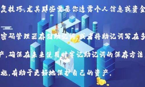 在使用 tokenim2.0 或任何其他数字钱包和加密货币相关服务时，忘记助记词会导致你无法访问你的钱包和其中的资产。这里有一些措施和建议可以尝试，但并不保证一定能够找回信息：

1. 尝试回忆助记词
首先，给自己一些时间，试着回忆和。助记词通常是由一系列单词组成，可能与某些特定的事件、地点或人相关联。可以尝试在安静的环境中回想，使用一些记忆方式。

2. 检查备份
如果你有纸质或者数字形式的备份，务必仔细检查。很多用户在创建钱包时会被提示写下助记词，若你过去有这个习惯，可能在某个地方找到了备份。

3. 重新设置或恢复
一些钱包应用程序可能提供恢复选项。如果你有部分助记词的记忆，看看是否能够通过这些部分来恢复账户。某些钱包会允许使用部分助记词进行恢复。

4. 联系技术支持
如果上述办法都无法解决问题，可以尝试联系 tokenim2.0 的技术支持。他们可能会提供一些其他的方法或者帮助。但是请注意，出于安全考虑，绝大多数钱包提供商不会对助记词对你进行验证。

5. 安全性警惕
在试图恢复过程中，请务必保持警惕。不要随意效仿网上或社交媒体上的恢复技巧，尤其那些需要你透露个人信息或资金的建议。保护自己的安全和隐私是最重要的。

6. 了解未来的防范措施
失去助记词带来的教训可以促使你采取更好的安全和备份措施。例如，使用密码管理器存储助记词，或者将助记词写在多个安全的位置。

如果以上措施都没有能帮助你找回助记词，可能是无法再访问你的数字资产。确保在未来使用时牢记助记词的保存方法。在互联网世界，安全是第一位的。 

请牢记，数字货币的安全与管理需要高度重视，确保使用多重备份和安全措施，有助于更好地保护自己的资产。