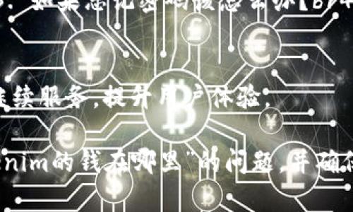 关于“tokenim的钱在哪里”的问题，可以从几个方面来探讨和分析，其中可能涉及到数字货币、区块链技术以及特定项目的财务透明性等方面。

一、Tokenim简介
Tokenim是一个基于区块链技术的数字资产平台，旨在为用户提供安全、便捷的交易体验。其核心功能包括资产管理、交易平台以及去中心化金融服务等。

二、资金的流动性
在讨论Tokenim的钱在哪里之前，我们需要了解其资金的流动性。数字货币的流动性通常涉及多个层面，包括交易所的流动性、用户间的交易以及市场的整体需求。

三、Tokenim的资产存储机制
Tokenim采用了先进的资产存储机制，如冷钱包和热钱包。冷钱包用于存储大部分用户资金，以降低盗窃风险，而热钱包则用于日常交易，确保用户可以迅速完成交易。

四、透明度与审计
透明度是数字货币平台的一个重要指标。Tokenim通常会进行定期的财务审计，通过第三方机构提供的审计报告，让用户了解资金的去向和使用情况。

五、用户资金的安全性
用户的钱在Tokenim的安全性如何？这与平台的安全措施、用户的个人操作习惯以及网络环境密切相关。Tokenim通过多重身份认证、加密技术等手段来保障用户资金的安全。

六、投资者的责任
在数字资产市场上，投资者也需承担一定的责任。了解项目的背景、团队以及市场情况是每一个投资者必不可少的功课。

七、常见问题与解答
1. Tokenim的交易手续费是多少？br2. 如何提现到我的银行账户？br3. 如果忘记密码该怎么办？br4. Tokenim支持哪些数字货币？

八、未来展望与趋势
随着区块链技术的发展，数字资产市场的前景广阔。Tokenim将在未来继续服务，提升用户体验。

通过上述大纲，我们可以逐步展开每个部分的内容，从而详细解答“tokenim的钱在哪里”的问题，并确保为不同背景的用户提供清晰易懂的信息。