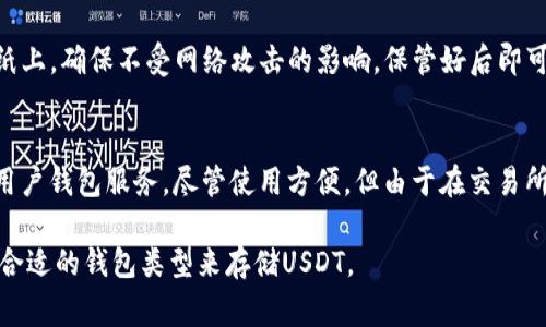 USDT（Tether）是一种与美元挂钩的稳定币，可以存储在多种类型的钱包中。以下是一些常见的钱包种类，可以用来存储USDT：

1. **软件钱包**：
   - **桌面钱包**：例如Exodus、Atomic Wallet等，用户可以在电脑上下载和安装，管理数字资产包括USDT。
   - **手机钱包**：如Trust Wallet、Coinomi等，提供方便的移动管理方式，可以随时随地访问和转账USDT。
   - **网页钱包**：例如MyEtherWallet（针对ETH及其ERC20代币）和其他在线钱包，用户可以在浏览器中直接访问并管理。

2. **硬件钱包**：
   - 硬件钱包如Ledger Nano S、Ledger Nano X、Trezor等，提供离线存储方法，提高安全性，适合长时间存储USDT及其他加密货币。

3. **纸钱包**：
   - 一种更为离线的存储方式，用户可以将其私钥和公钥打印到纸上，确保不受网络攻击的影响，保管好后即可存储USDT。

4. **交易所钱包**：
   - 许多加密货币交易所（如Binance、Coinbase、Huobi等）提供用户钱包服务，尽管使用方便，但由于在交易所上，资产相对更容易受到黑客攻击，因此不建议长期存储大额USDT。

每种钱包都有其优缺点，用户应根据自己的需求和安全性要求选择合适的钱包类型来存储USDT。