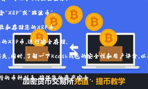 Kcash钱包是一款移动数字货币钱包，支持多种数字资产的存储和管理。目前，Kcash钱包已支持包括XRP（瑞波币）在内的一些主流加密货币。在使用Kcash钱包存储XRP之前，您可以通过以下步骤确认该钱包是否能够存储XRP币：

1. **下载和安装Kcash钱包**：首先，您需要在手机的应用商店中下载并安装Kcash钱包应用。

2. **注册和创建钱包**：打开应用后，按照指引注册并创建您的数字钱包。如果您已经有一个账户，请直接登录。

3. **检查支持的币种**：在钱包界面中，寻找“资产”或“币种”列表，确认列表中是否包含“XRP”或“瑞波币”。

4. **获取XRP地址**：如果Kcash钱包支持XRP，您可以选择生成一个XRP地址，用于接收和存储您的XRP币。

5. **进行存储和转账**：使用生成的地址，您可以从其他交易所或钱包向Kcash转入您的XRP币，进行安全存储。

值得注意的是，确保您在操作时仔细检查地址的准确性，避免因输错地址而导致资产损失。同时，了解一下Kcash钱包的安全性和用户评价，以确保您选择的手机钱包适合您的需求。

### 总结
综上所述，Kcash钱包能够存储XRP币，但建议在使用之前先确认钱包的最新版本和支持的币种列表，确保您的资产安全。