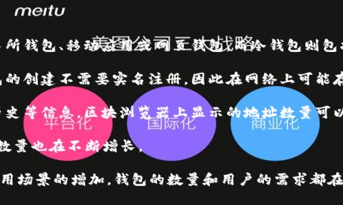 以太坊（Ethereum）是一个去中心化的平台，允许用户创建和使用智能合约和去中心化应用（DApps）。关于以太坊名下的钱包数量，由于以太坊网络的开放性和去中心化的特性，实际上并不存在一个确切的数字来表示有多少个钱包，因为任何人都可以随时创建一个以太坊钱包。

以下是一些关于以太坊钱包的关键信息：

1. **钱包类型**：以太坊钱包可以分为热钱包（在线钱包）和冷钱包（离线钱包）。热钱包通常是用户更常用的，如交易所钱包、移动应用或网页钱包。而冷钱包则包括硬件钱包和纸钱包，用于长期存储以太坊资产。

2. **隐私性**：每个以太坊钱包都有一个独特的地址，用户只需记住这个地址即可进行转账和收款。由于以太坊钱包的创建不需要实名注册，因此在网络上可能存在数量庞大的不同钱包。

3. **区块浏览器**：通过使用以太坊区块浏览器（如Etherscan.io），用户可以查询到任何以太坊地址的余额、交易历史等信息。区块浏览器上显示的地址数量可以给用户提供一个近似的参考，尽管这些地址不一定是独立用户所有。

4. **用户活跃度**：根据数据显示，活跃的以太坊地址数量可能在数百万之上，而2023年以太坊网络上活跃的钱包数量也在不断增长。

总结来说，虽然以太坊的去中心化特性使得我们无法确切定义钱包的数量，但可以肯定的是，随着以太坊的普及和应用场景的增加，钱包的数量和用户的需求都在不断上升。