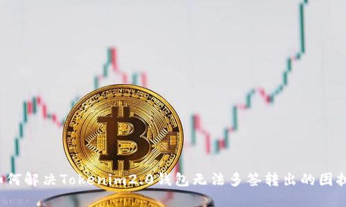 如何解决Tokenim2.0钱包无法多签转出的困扰？