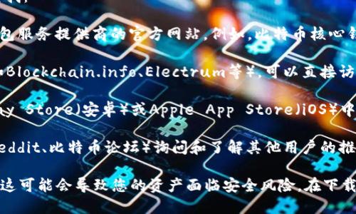 比特币钱包下载地址可以通过以下几个方式进行查找：

1. **官方网站**：最安全的方式是访问比特币的钱包服务提供商的官方网站。例如，比特币核心钱包（Bitcoin Core）可以通过其官网找到下载链接。

2. **第三方钱包**：如果您使用的是第三方钱包（如Blockchain.info、Electrum等），可以直接访问它们的官方网站。

3. **应用商店**：对于手机用户，可以在Google Play Store（安卓）或Apple App Store（iOS）中搜索“比特币钱包”来查找并下载各种钱包应用。

4. **社区推荐**：可以前往一些加密货币社区（如Reddit、比特币论坛）询问和了解其他用户的推荐和使用经验。

请注意，尽量避免使用不明来源的网站或链接，因为这可能会导致您的资产面临安全风险。在下载和安装钱包时，一定要验证其真实性和安全性。