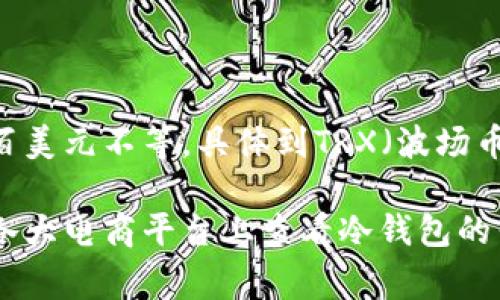 冷钱包的价格因品牌、型号和存储容量等因素而异。一般来说，冷钱包的价格范围从几十美元到几百美元不等。具体到TRX（波场币），冷钱包并不直接与某种币种的价格挂钩，但你购买冷钱包的费用可以用来存储TRX等加密货币。

如果你有具体的冷钱包品牌或型号的信息，可以进一步查找以获取确切的价格。此外，你也可以在各大电商平台上查看冷钱包的售价。