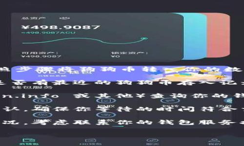 关于“狗狗币已存入钱包么”的问题，首先你需要确认是否正确按照步骤将狗狗币转入你的数字钱包。以下几个步骤可以帮助你验证狗狗币是否成功存入钱包：

1. **检查交易记录**：登录你的钱包应用或网站，查看交易历史是否有最近的狗狗币存入记录。

2. **确认区块链状态**：利用狗狗币区块链浏览器（如 Dogechain.info 或其他）查询你的钱包地址，以确认是否有相应的交易记录。

3. **等待确认**：注意狗狗币的交易通常需要一定数量的区块确认。确保你等待的时间符合交易确认的需求。

4. **联系服务提供商**：如果以上步骤无法确认狗狗币的存入情况，考虑联系你的钱包服务提供商寻求帮助。

若你还有其他具体的问题或需要帮助的地方，请随时告诉我！