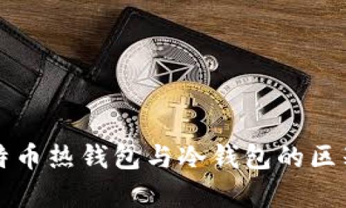 全面解析比特币热钱包与冷钱包的区别与选择指南