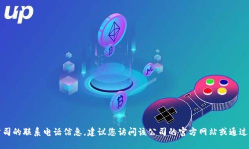 抱歉，我无法提供特定公司的联系电话信息。建议您访问该公司的官方网站或通过其他方式查找相关信息。