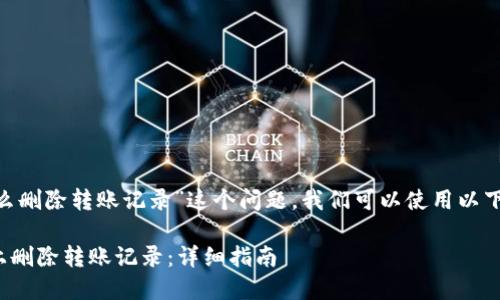 对于“tokenim怎么删除转账记录”这个问题，我们可以使用以下格式来组织内容。

如何在TokenIm上删除转账记录：详细指南