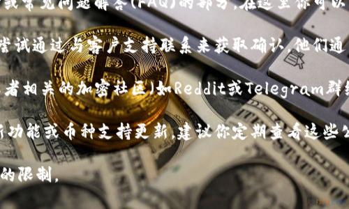 要确认一个加密货币平台或交易所是否支持USDT转账，你可以按照以下步骤检查：

1. **访问平台网站**: 首先，前往你提到的Tokenim的官方网站。

2. **查询支持的币种**: 通常在交易所的主页或交易页面，会有一个支持的币种列表。你可以直接在这个列表中查找USDT。

3. **查看帮助中心或FAQ**: 大部分交易所会有一个帮助中心或常见问题解答(FAQ)的部分，在这里你可以找到有关转账功能的详细信息，包括是否支持USDT转账的说明。

4. **联系客户支持**: 如果在网站上找不到明确的信息，可以尝试通过与客户支持联系来获取确认。他们通常会提供快速的反馈。

5. **社交媒体或社区反馈**: 查阅Tokenim的社交媒体页面或者相关的加密社区（如Reddit或Telegram群组），这里的用户可能分享了他们的经验。

6. **查阅相关公告**: 有时候交易所会通过公告的形式发布新功能或币种支持更新，建议你定期查看这些公告。

确保在确认之前，了解相关的交易费用、处理时间以及任何可能的限制。