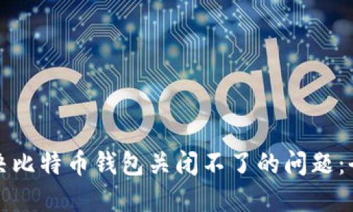 如何解决比特币钱包关闭不了的问题：全面指南