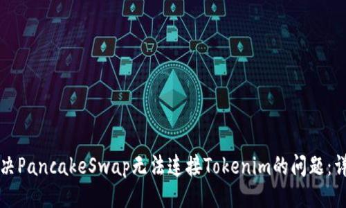 ### 
如何解决PancakeSwap无法连接Tokenim的问题：详尽指南