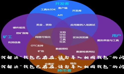 如何解决“钱包已存在，请勿导入相同钱包”的问题

如何解决“钱包已存在，请勿导入相同钱包”的问题