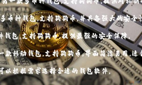 狗狗币钱包的软件有多种选择，以下是一些常见的狗狗币钱包软件：

1. **狗狗币官方钱包** - 这是由狗狗币团队开发的官方桌面钱包，支持Windows、macOS和Linux。

2. **Exodus** - 一款多币种钱包，支持狗狗币，并且用户界面友好，适合新手使用。

3. **Atomic Wallet** - 另一款多币种钱包，支持狗狗币，提供对私钥的控制。

4. **Coinomi** - 同样是多币种钱包，支持狗狗币，并具备强大的安全性。

5. **Ledger** - 一款硬件钱包，支持狗狗币，提供最强的安全保障。

6. **Trust Wallet** - 一款移动钱包，支持狗狗币，界面简洁易用，适合手机用户。

每个钱包都有其特点，用户可以根据需求选择合适的钱包软件。