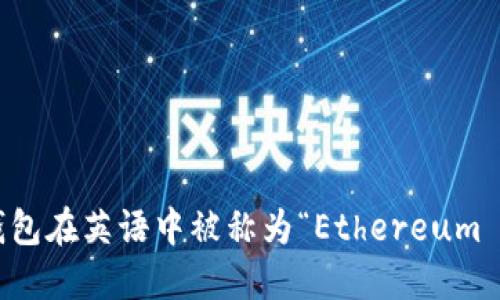 以太坊钱包在英语中被称为“Ethereum Wallet”。